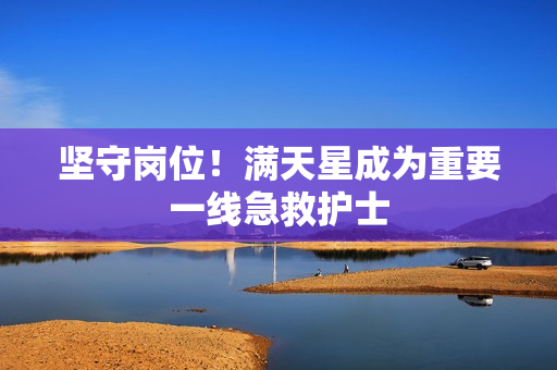 坚守岗位！满天星成为重要一线急救护士