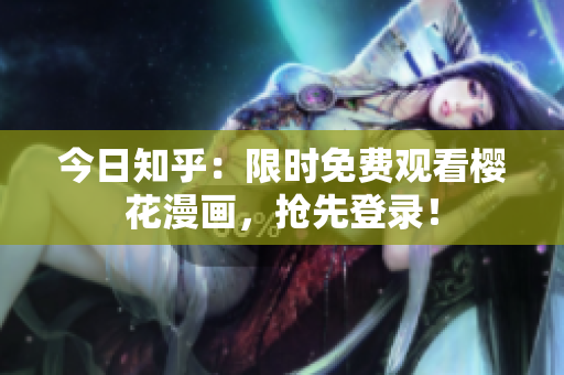 今日知乎：限时免费观看樱花漫画，抢先登录！