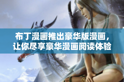 布丁漫画推出豪华版漫画，让你尽享豪华漫画阅读体验！