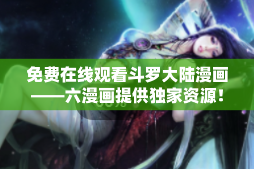 免费在线观看斗罗大陆漫画——六漫画提供独家资源！