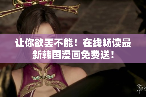让你欲罢不能！在线畅读最新韩国漫画免费送！