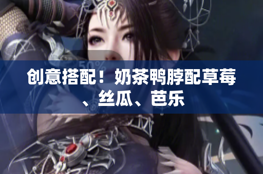 创意搭配！奶茶鸭脖配草莓、丝瓜、芭乐