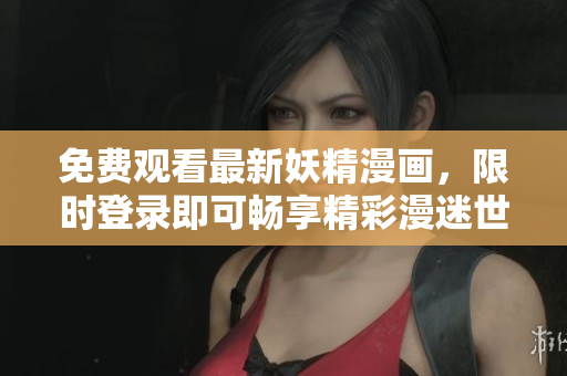 免费观看最新妖精漫画，限时登录即可畅享精彩漫迷世界！