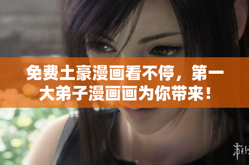 免费土豪漫画看不停，第一大弟子漫画画为你带来！
