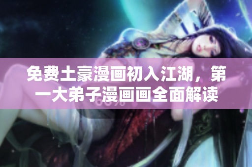 免费土豪漫画初入江湖，第一大弟子漫画画全面解读