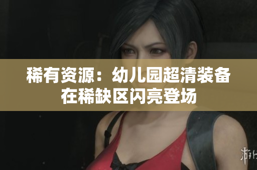 稀有资源：幼儿园超清装备在稀缺区闪亮登场