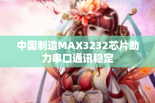 中国制造MAX3232芯片助力串口通讯稳定