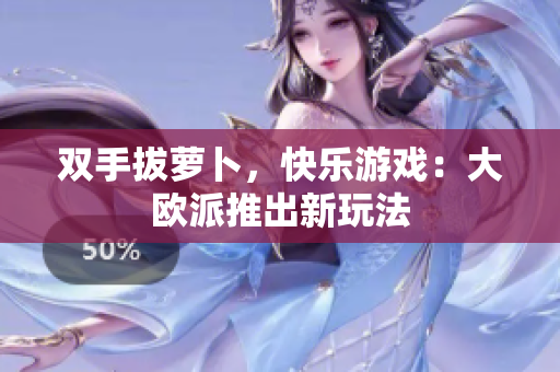 双手拔萝卜，快乐游戏：大欧派推出新玩法