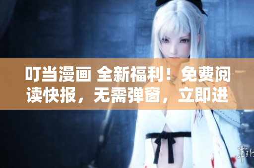 叮当漫画 全新福利！免费阅读快报，无需弹窗，立即进入！