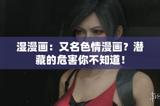 湿漫画：又名色情漫画？潜藏的危害你不知道！
