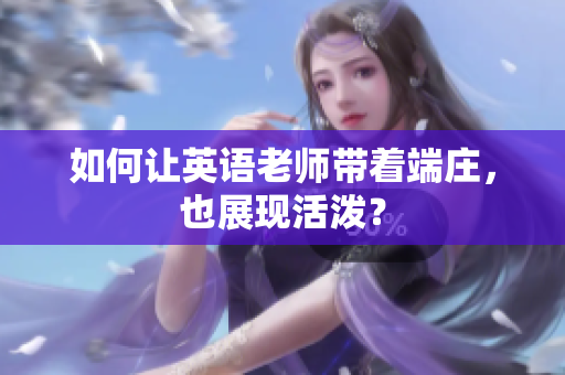 如何让英语老师带着端庄，也展现活泼？