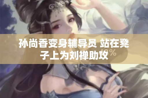 孙尚香变身辅导员 站在凳子上为刘禅助攻