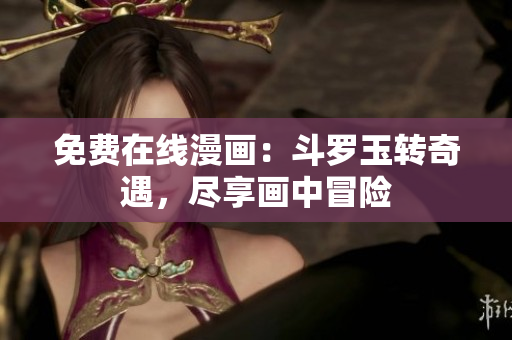 免费在线漫画：斗罗玉转奇遇，尽享画中冒险