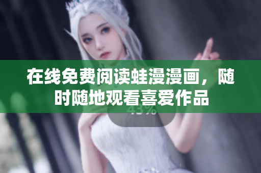 在线免费阅读蛙漫漫画，随时随地观看喜爱作品