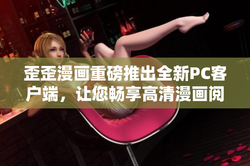 歪歪漫画重磅推出全新PC客户端，让您畅享高清漫画阅读体验