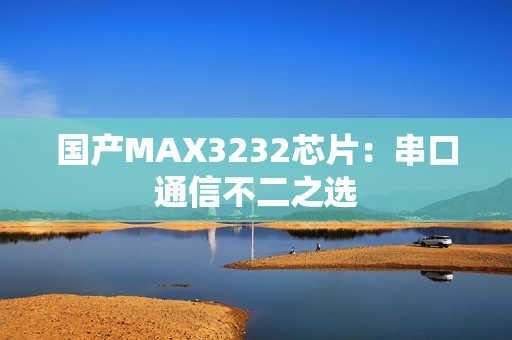 国产MAX3232芯片：串口通信不二之选