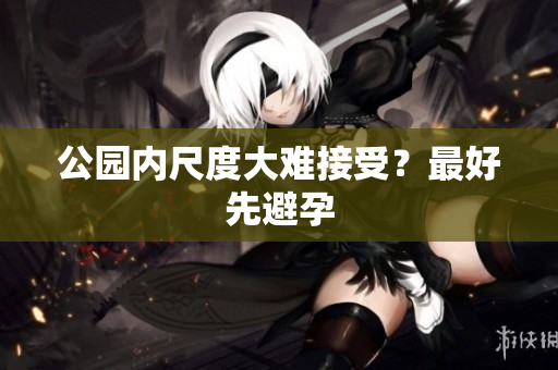 公园内尺度大难接受？最好先避孕