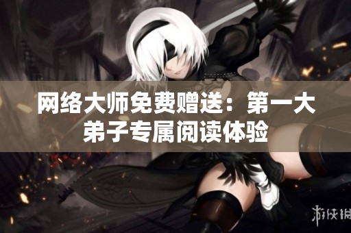 网络大师免费赠送：第一大弟子专属阅读体验