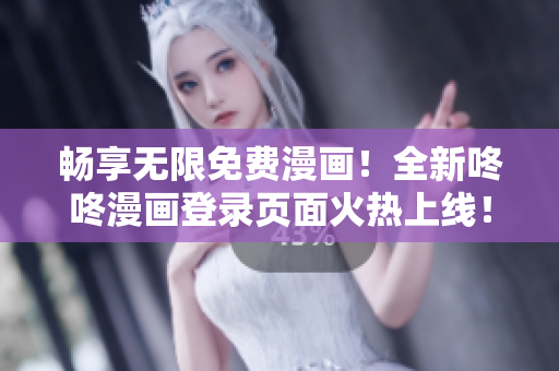 畅享无限免费漫画！全新咚咚漫画登录页面火热上线！