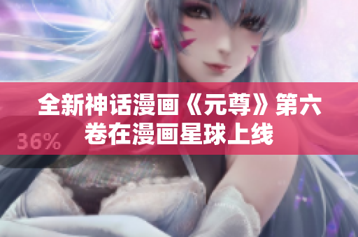 全新神话漫画《元尊》第六卷在漫画星球上线