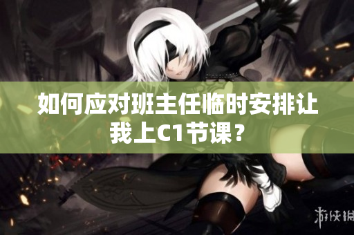 如何应对班主任临时安排让我上C1节课？