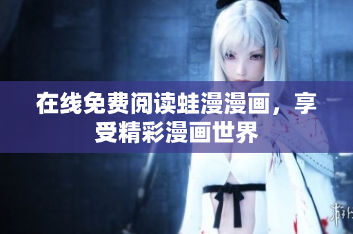 在线免费阅读蛙漫漫画，享受精彩漫画世界