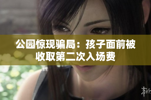 公园惊现骗局：孩子面前被收取第二次入场费