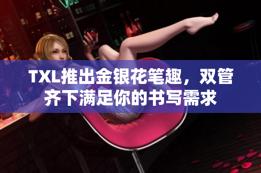 TXL推出金银花笔趣，双管齐下满足你的书写需求