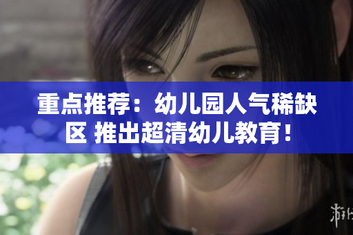 重点推荐：幼儿园人气稀缺区 推出超清幼儿教育！