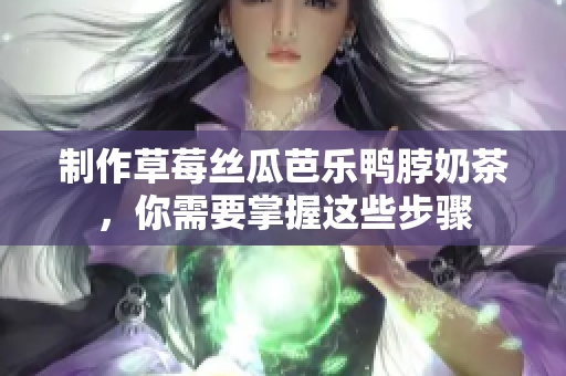 制作草莓丝瓜芭乐鸭脖奶茶，你需要掌握这些步骤