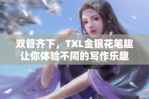 双管齐下，TXL金银花笔趣让你体验不同的写作乐趣