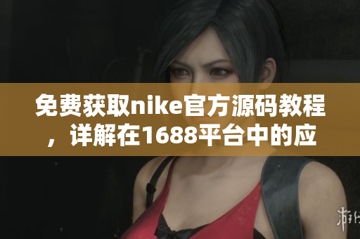 免费获取nike官方源码教程，详解在1688平台中的应用