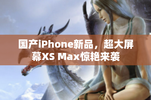 国产iPhone新品，超大屏幕XS Max惊艳来袭