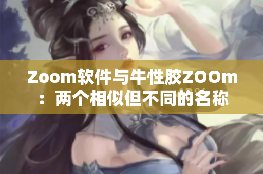 Zoom软件与牛性胶ZOOm：两个相似但不同的名称