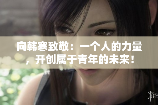 向韩寒致敬：一个人的力量，开创属于青年的未来！