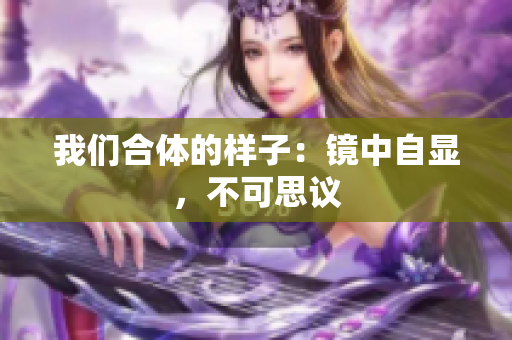 我们合体的样子：镜中自显，不可思议