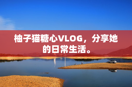柚子猫糖心VLOG，分享她的日常生活。