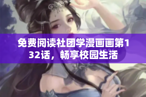 免费阅读社团学漫画画第132话，畅享校园生活