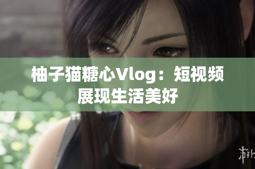 柚子猫糖心Vlog：短视频展现生活美好