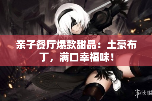 亲子餐厅爆款甜品：土豪布丁，满口幸福味！