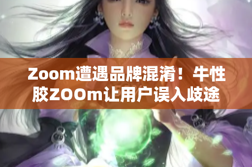 Zoom遭遇品牌混淆！牛性胶ZOOm让用户误入歧途