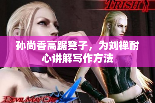 孙尚香高踞凳子，为刘禅耐心讲解写作方法