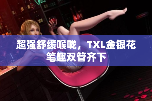 超强舒缓喉咙，TXL金银花笔趣双管齐下