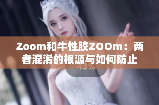 Zoom和牛性胶ZOOm：两者混淆的根源与如何防止