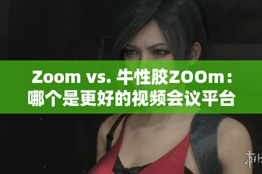Zoom vs. 牛性胶ZOOm：哪个是更好的视频会议平台？