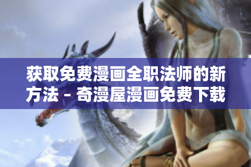 获取免费漫画全职法师的新方法 – 奇漫屋漫画免费下载