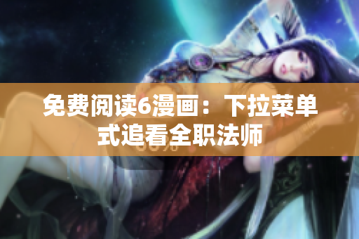 免费阅读6漫画：下拉菜单式追看全职法师