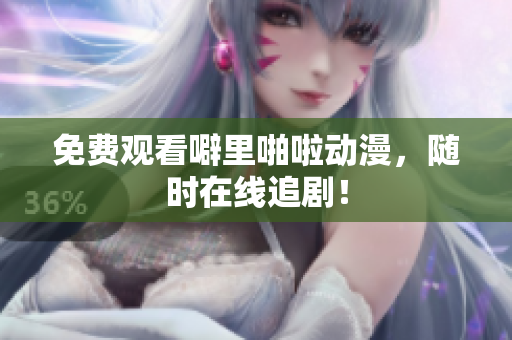 免费观看噼里啪啦动漫，随时在线追剧！