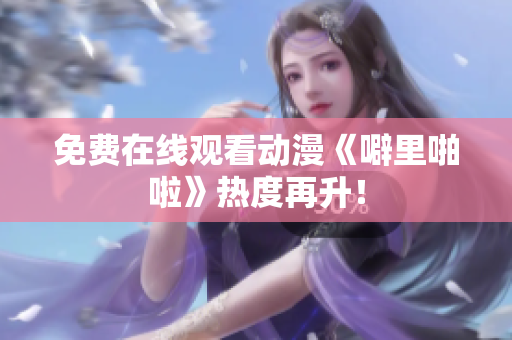 免费在线观看动漫《噼里啪啦》热度再升！