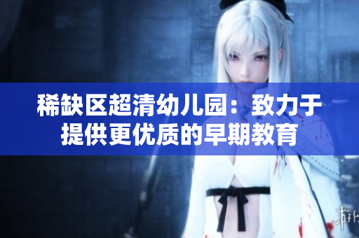 稀缺区超清幼儿园：致力于提供更优质的早期教育